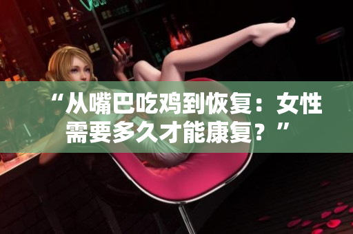 “从嘴巴吃鸡到恢复：女性需要多久才能康复？”