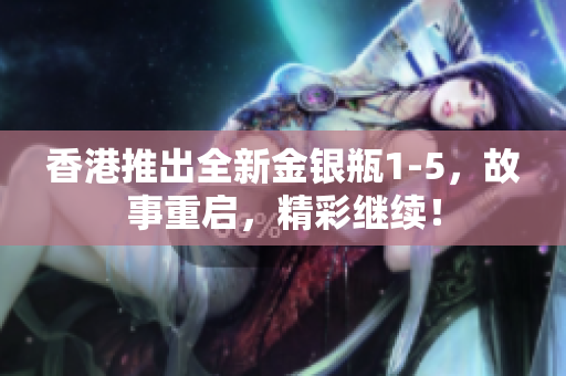 香港推出全新金银瓶1-5，故事重启，精彩继续！