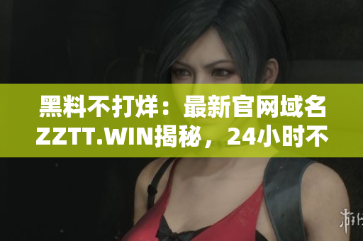 黑料不打烊：最新官网域名ZZTT.WIN揭秘，24小时不间断更新！