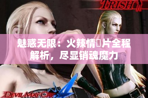 魅惑无限：火辣情慾片全程解析，尽显销魂魔力