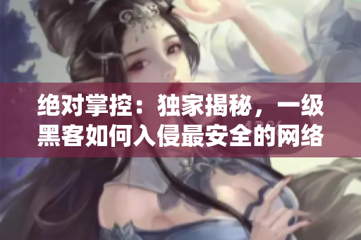 绝对掌控：独家揭秘，一级黑客如何入侵最安全的网络系统