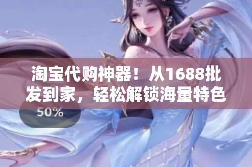 淘宝代购神器！从1688批发到家，轻松解锁海量特色商品