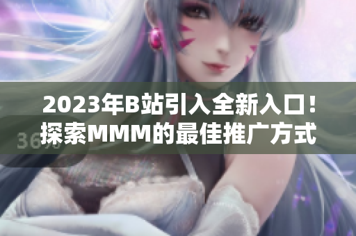 2023年B站引入全新入口！探索MMM的最佳推广方式