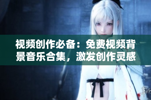 视频创作必备：免费视频背景音乐合集，激发创作灵感