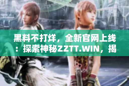 黑料不打烊，全新官网上线：探索神秘ZZTT.WIN，揭秘未知黑料世界