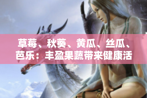 草莓、秋葵、黄瓜、丝瓜、芭乐：丰盈果蔬带来健康活力