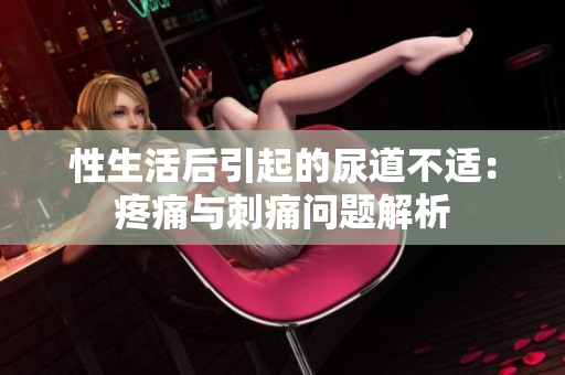 性生活后引起的尿道不适：疼痛与刺痛问题解析