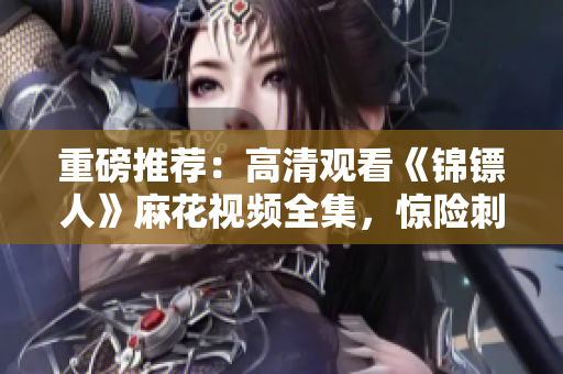 重磅推荐：高清观看《锦镖人》麻花视频全集，惊险刺激的古装剧震撼上线！