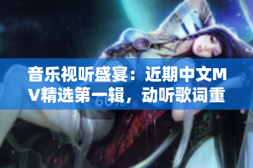 音乐视听盛宴：近期中文MV精选第一辑，动听歌词重现