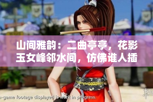 山间雅韵：二曲亭亭，花影玉女峰邻水间，仿佛谁人插花般优美
