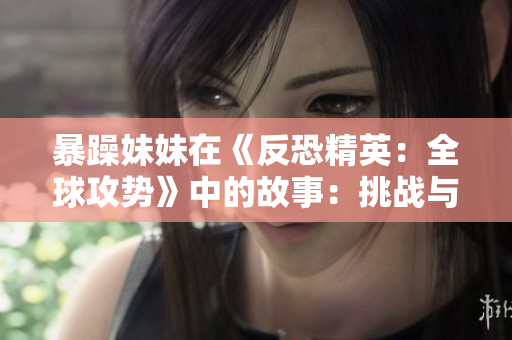 暴躁妹妹在《反恐精英：全球攻势》中的故事：挑战与成长