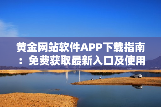 黄金网站软件APP下载指南：免费获取最新入口及使用方法