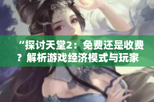 “探讨天堂2：免费还是收费？解析游戏经济模式与玩家体验”