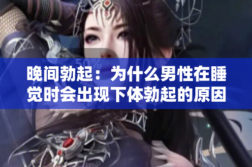 晚间勃起：为什么男性在睡觉时会出现下体勃起的原因