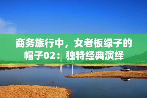 商务旅行中，女老板绿子的帽子02：独特经典演绎