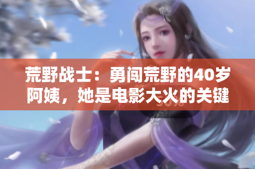 荒野战士：勇闯荒野的40岁阿姨，她是电影大火的关键