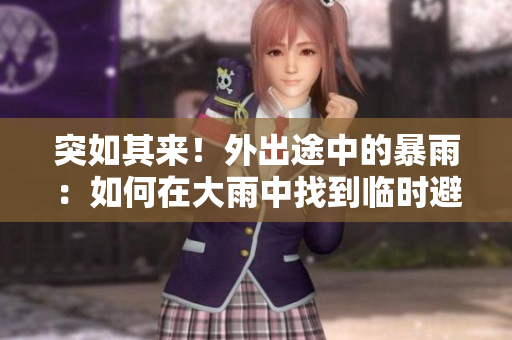 突如其来！外出途中的暴雨：如何在大雨中找到临时避雨处