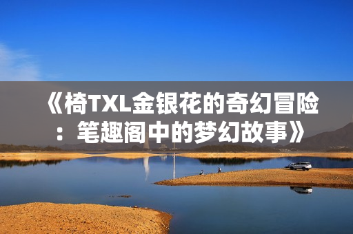 《椅TXL金银花的奇幻冒险：笔趣阁中的梦幻故事》