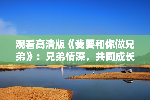 观看高清版《我要和你做兄弟》：兄弟情深，共同成长，心手相连共谱青春篇章。