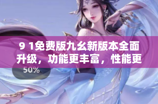 9 1免费版九幺新版本全面升级，功能更丰富，性能更稳定