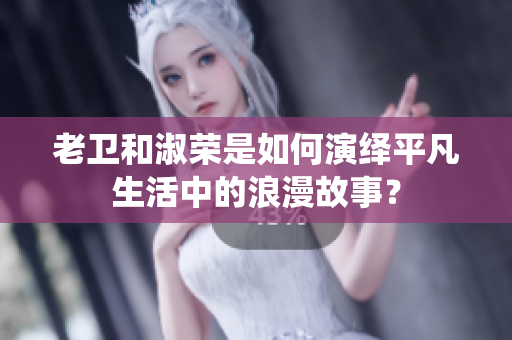 老卫和淑荣是如何演绎平凡生活中的浪漫故事？