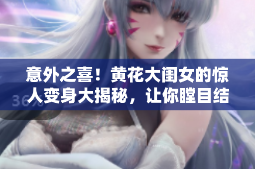 意外之喜！黄花大闺女的惊人变身大揭秘，让你瞠目结舌