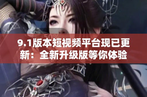 9.1版本短视频平台现已更新：全新升级版等你体验