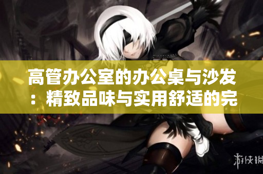 高管办公室的办公桌与沙发：精致品味与实用舒适的完美融合