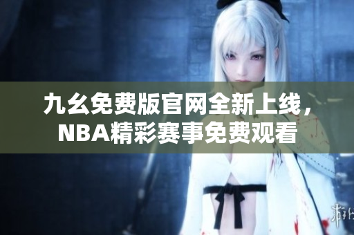 九幺免费版官网全新上线，NBA精彩赛事免费观看