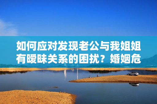 如何应对发现老公与我姐姐有暧昧关系的困扰？婚姻危机急需化解！