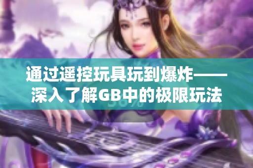 通过遥控玩具玩到爆炸——深入了解GB中的极限玩法