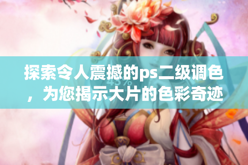 探索令人震撼的ps二级调色，为您揭示大片的色彩奇迹