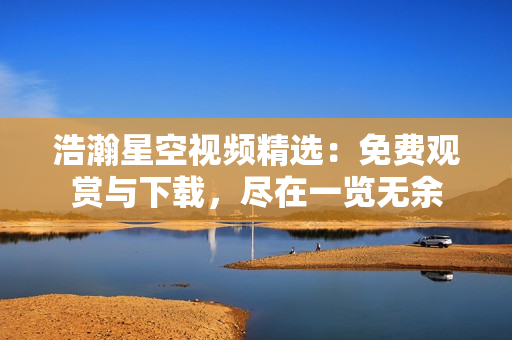 浩瀚星空视频精选：免费观赏与下载，尽在一览无余