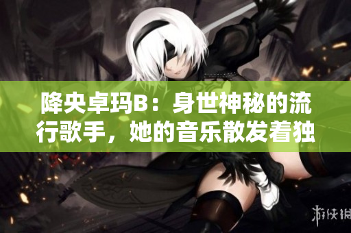 降央卓玛B：身世神秘的流行歌手，她的音乐散发着独特的魅力