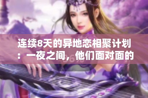 连续8天的异地恋相聚计划：一夜之间，他们面对面的6次温馨重逢
