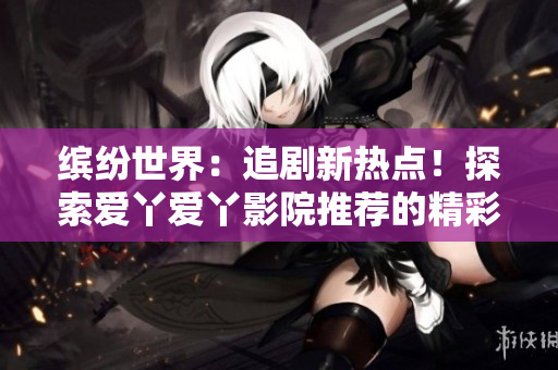 缤纷世界：追剧新热点！探索爱丫爱丫影院推荐的精彩电视剧