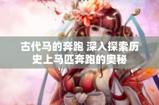 古代马的奔跑 深入探索历史上马匹奔跑的奥秘