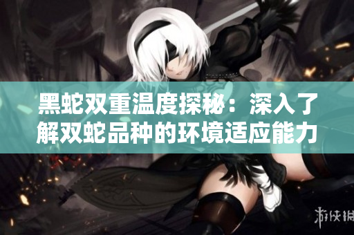 黑蛇双重温度探秘：深入了解双蛇品种的环境适应能力与温度调节机制