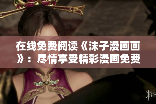 在线免费阅读《沫子漫画画》：尽情享受精彩漫画免费观赏