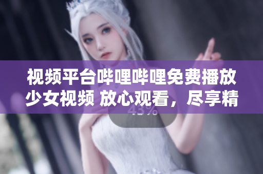 视频平台哔哩哔哩免费播放少女视频 放心观看，尽享精彩内容