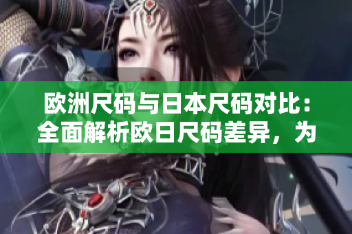 欧洲尺码与日本尺码对比：全面解析欧日尺码差异，为您选购提供专业指导