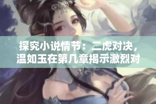 探究小说情节：二虎对决，温如玉在第几章揭示激烈对抗的关键？