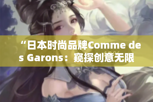 “日本时尚品牌Comme des Garons：窥探创意无限的时尚之旅”