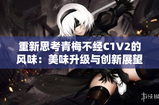 重新思考青梅不经C1V2的风味：美味升级与创新展望