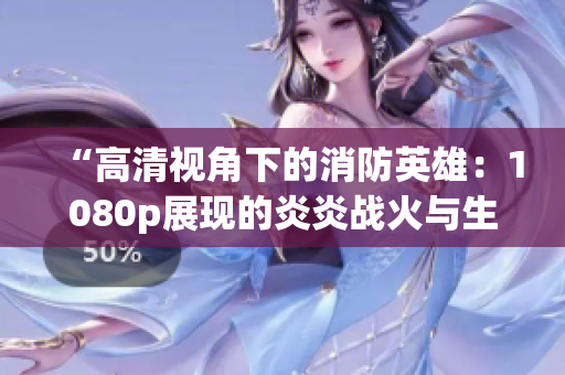 “高清视角下的消防英雄：1080p展现的炎炎战火与生肉挑战”