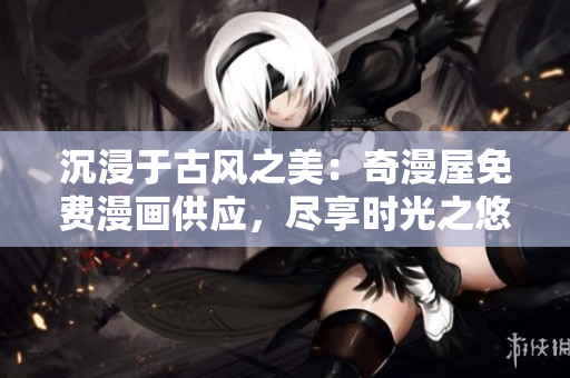 沉浸于古风之美：奇漫屋免费漫画供应，尽享时光之悠长