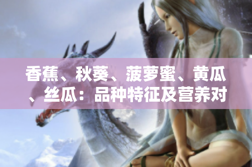 香蕉、秋葵、菠萝蜜、黄瓜、丝瓜：品种特征及营养对比