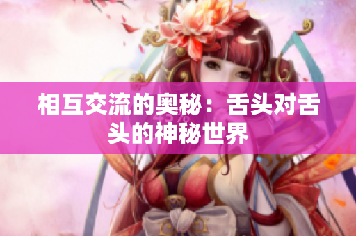 相互交流的奥秘：舌头对舌头的神秘世界