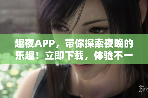 趣夜APP，带你探索夜晚的乐趣！立即下载，体验不一样的夜生活！