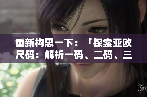 重新构思一下：「探索亚欧尺码：解析一码、二码、三码的差异与选择技巧」